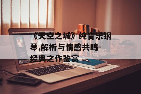 《天空之城》纯音乐钢琴,解析与情感共鸣-经典之作鉴赏