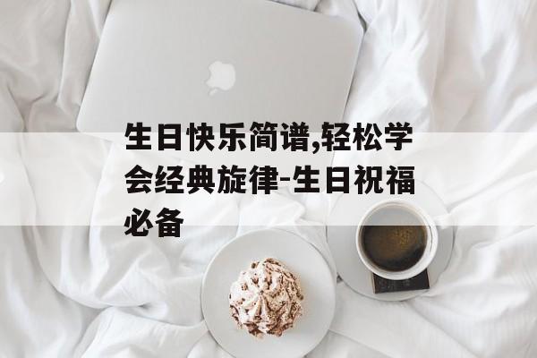 生日快乐简谱,轻松学会经典旋律-生日祝福必备