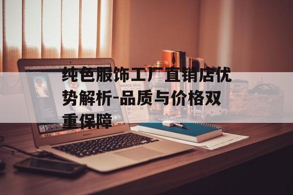 纯色服饰工厂直销店优势解析-品质与价格双重保障