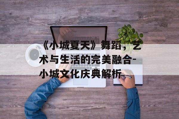 《小城夏天》舞蹈，艺术与生活的完美融合-小城文化庆典解析