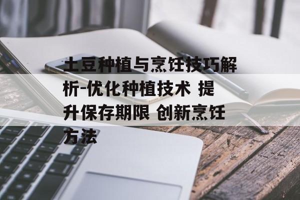 土豆种植与烹饪技巧解析-优化种植技术 提升保存期限 创新烹饪方法