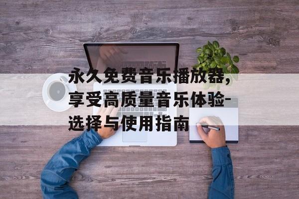 永久免费音乐播放器,享受高质量音乐体验-选择与使用指南