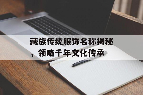 藏族传统服饰名称揭秘，领略千年文化传承