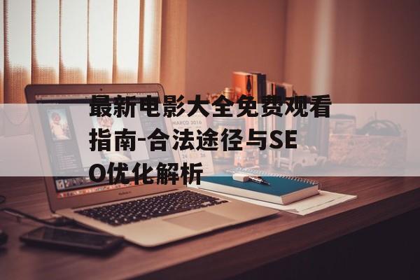 最新电影大全免费观看指南-合法途径与SEO优化解析