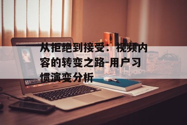 从拒绝到接受：视频内容的转变之路-用户习惯演变分析