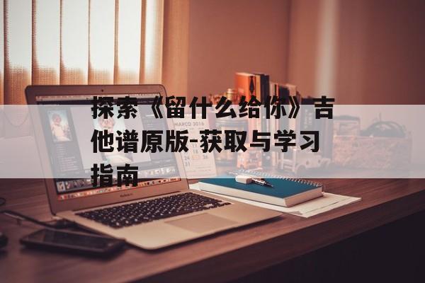 探索《留什么给你》吉他谱原版-获取与学习指南