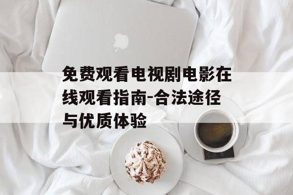 免费观看电视剧电影在线观看指南-合法途径与优质体验