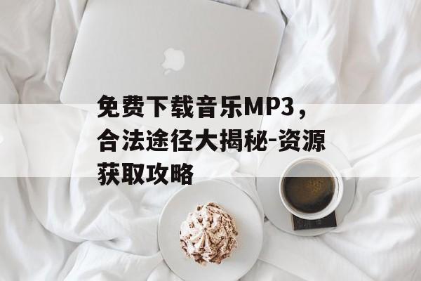 免费下载音乐MP3，合法途径大揭秘-资源获取攻略