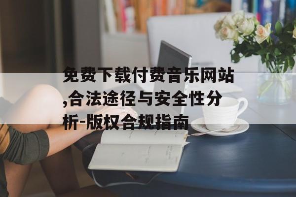 免费下载付费音乐网站,合法途径与安全性分析-版权合规指南