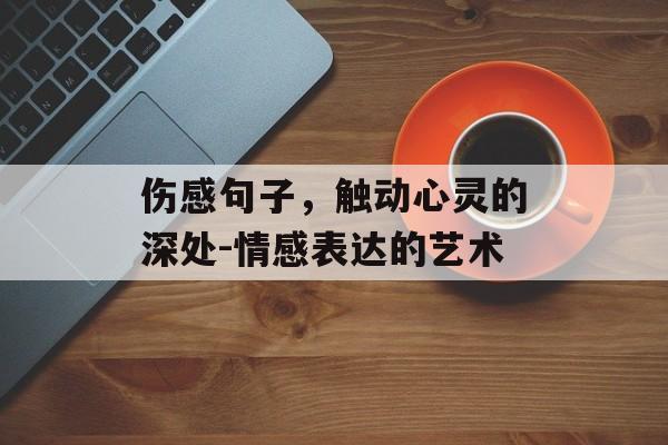 伤感句子，触动心灵的深处-情感表达的艺术