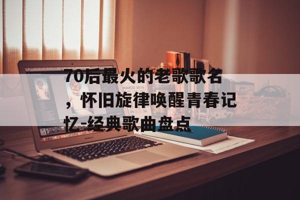 70后最火的老歌歌名，怀旧旋律唤醒青春记忆-经典歌曲盘点