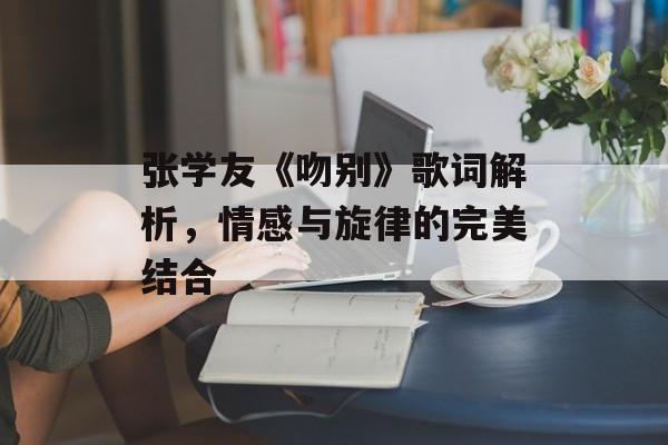 张学友《吻别》歌词解析，情感与旋律的完美结合