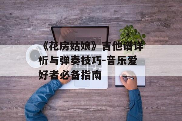 《花房姑娘》吉他谱详析与弹奏技巧-音乐爱好者必备指南