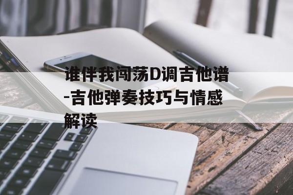 谁伴我闯荡D调吉他谱-吉他弹奏技巧与情感解读
