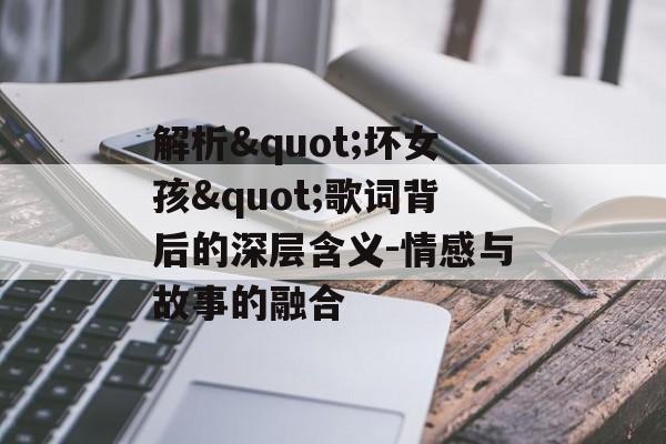 解析"坏女孩"歌词背后的深层含义-情感与故事的融合