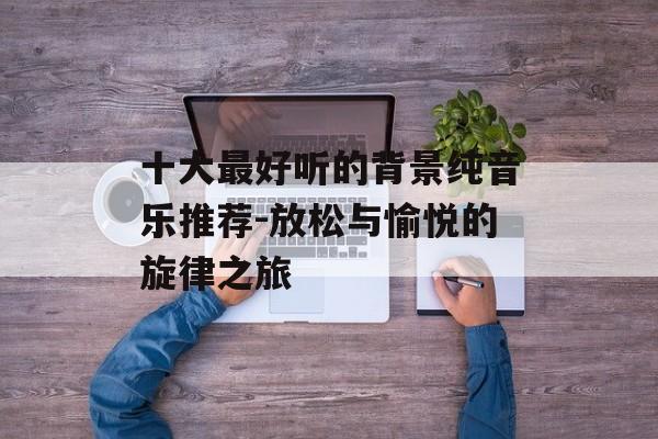 十大最好听的背景纯音乐推荐-放松与愉悦的旋律之旅