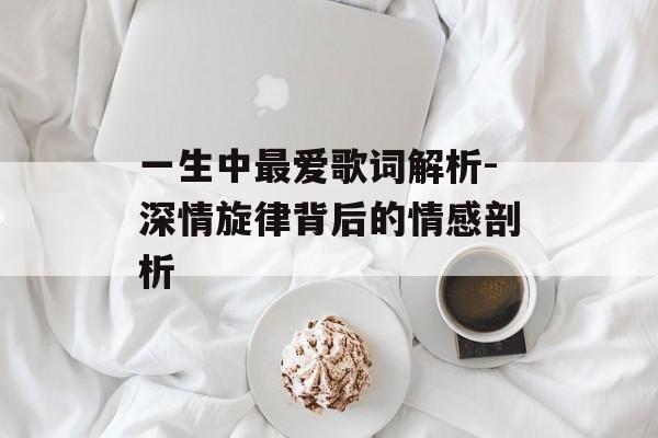 一生中最爱歌词解析-深情旋律背后的情感剖析
