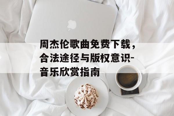 周杰伦歌曲免费下载，合法途径与版权意识-音乐欣赏指南