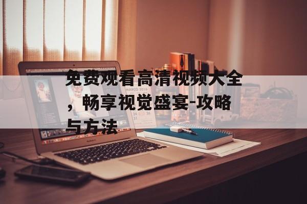 免费观看高清视频大全，畅享视觉盛宴-攻略与方法