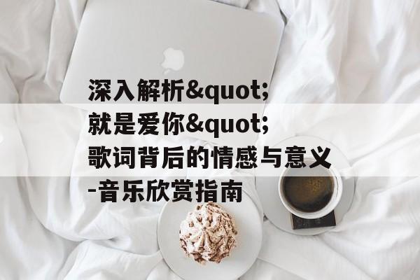 深入解析"就是爱你"歌词背后的情感与意义-音乐欣赏指南