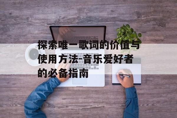 探索唯一歌词的价值与使用方法-音乐爱好者的必备指南