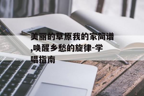 美丽的草原我的家简谱,唤醒乡愁的旋律-学唱指南