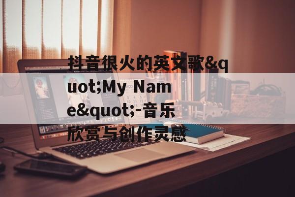 抖音很火的英文歌"My Name"-音乐欣赏与创作灵感
