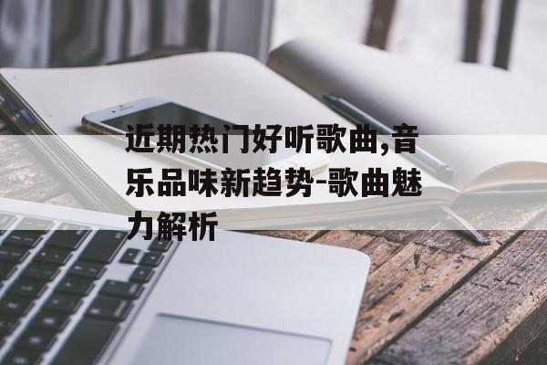 近期热门好听歌曲,音乐品味新趋势-歌曲魅力解析