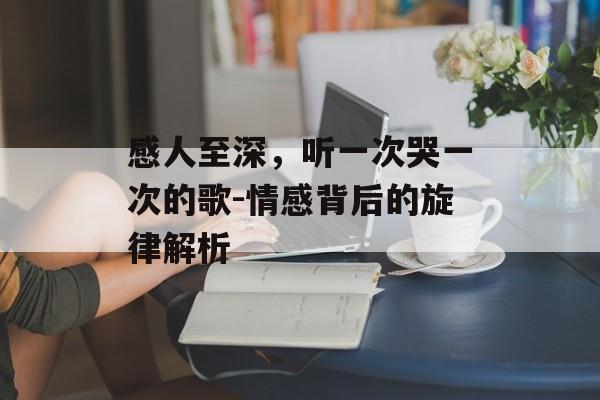 感人至深，听一次哭一次的歌-情感背后的旋律解析