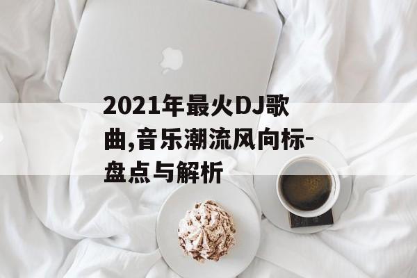 2021年最火DJ歌曲,音乐潮流风向标-盘点与解析