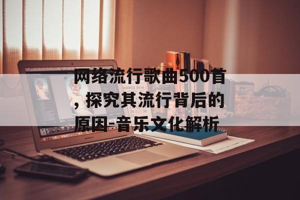 网络流行歌曲500首, 探究其流行背后的原因-音乐文化解析