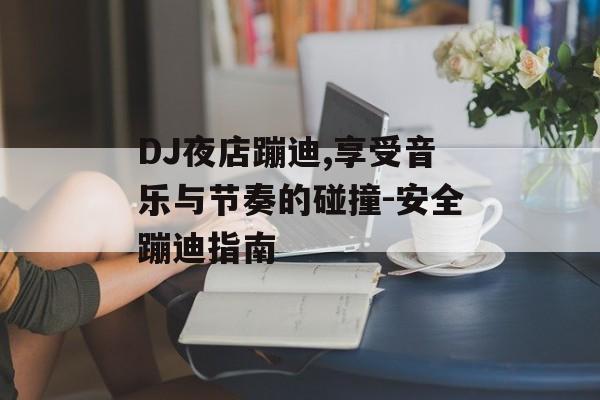 DJ夜店蹦迪,享受音乐与节奏的碰撞-安全蹦迪指南