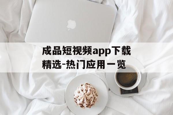 成品短视频app下载精选-热门应用一览