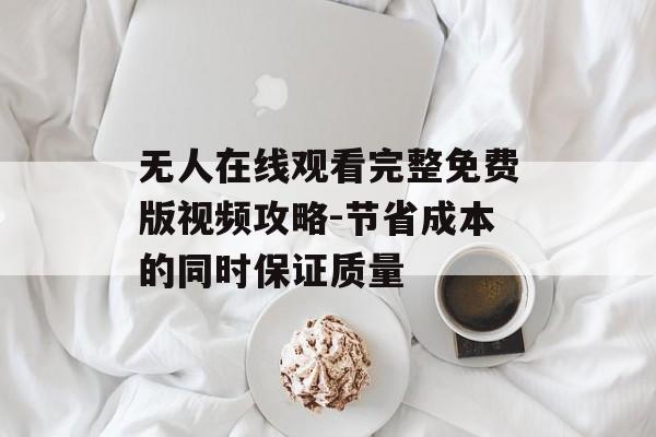 无人在线观看完整免费版视频攻略-节省成本的同时保证质量