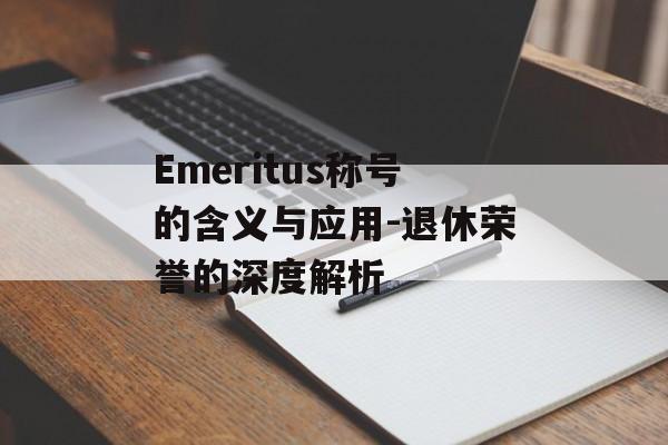 Emeritus称号的含义与应用-退休荣誉的深度解析