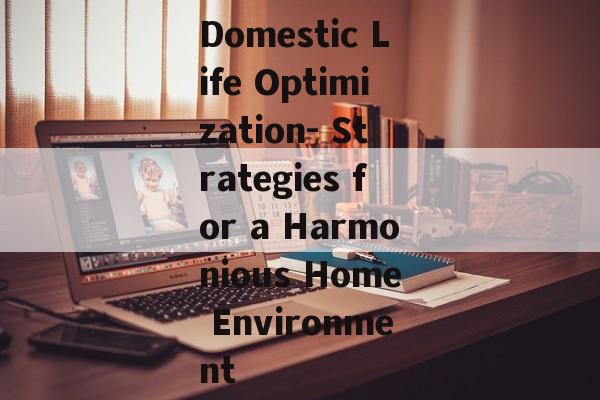Domestic Life Optimization- Strategies for a Harmonious Home Environment