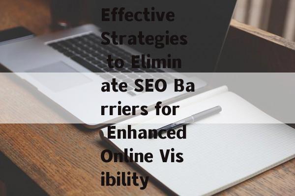 Effective Strategies to Eliminate SEO Barriers for Enhanced Online Visibility