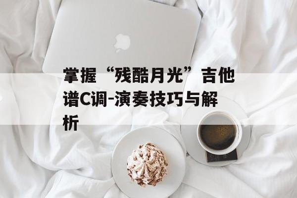 掌握“残酷月光”吉他谱C调-演奏技巧与解析
