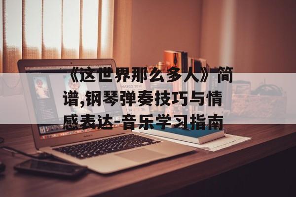 《这世界那么多人》简谱,钢琴弹奏技巧与情感表达-音乐学习指南