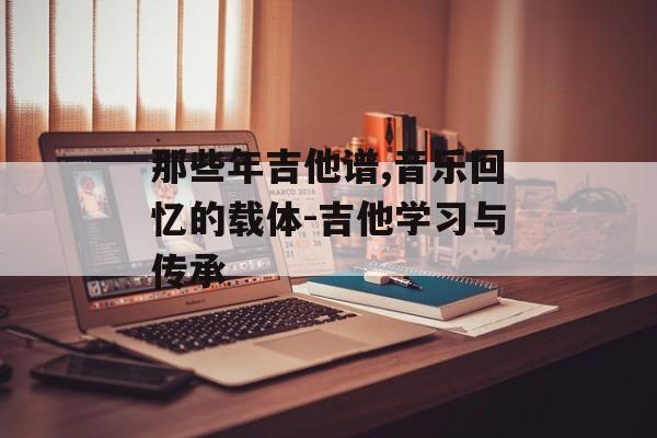 那些年吉他谱,音乐回忆的载体-吉他学习与传承