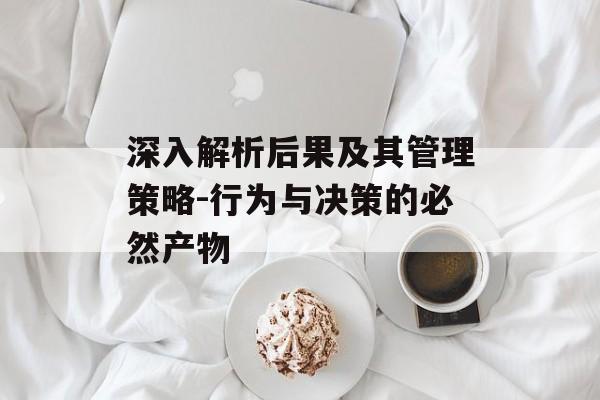 深入解析后果及其管理策略-行为与决策的必然产物