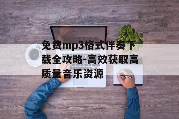 免费mp3格式伴奏下载全攻略-高效获取高质量音乐资源
