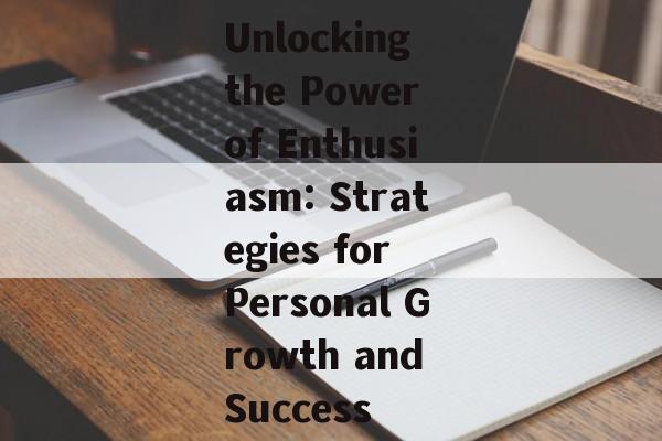Unlocking the Power of Enthusiasm: Strategies for Personal Growth and Success
