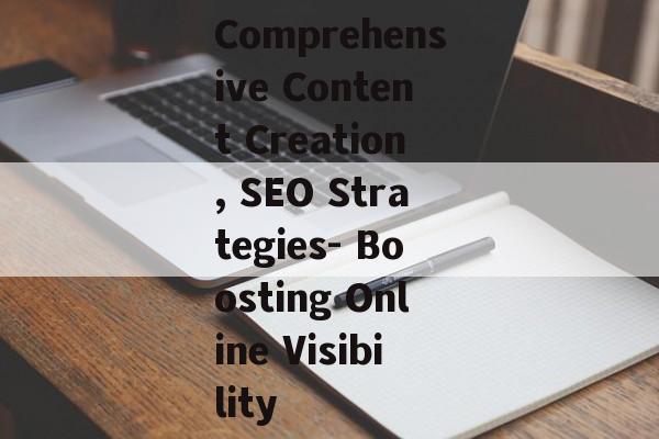 Comprehensive Content Creation, SEO Strategies- Boosting Online Visibility