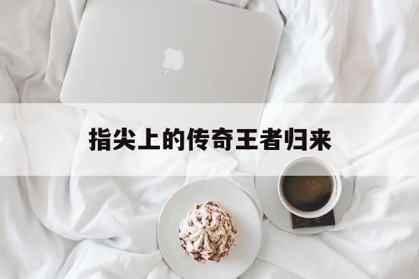 指尖上的传奇王者归来 指尖上的传奇王者归来