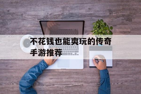 不花钱也能爽玩的传奇手游推荐