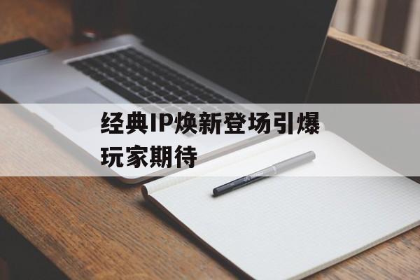 经典IP焕新登场引爆玩家期待 经典IP焕新登场引爆玩家期待