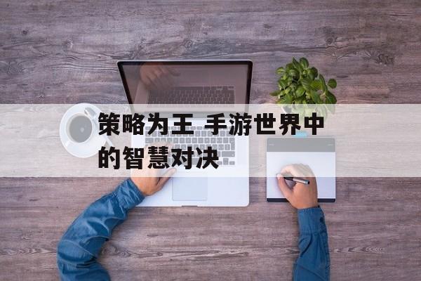策略为王 手游世界中的智慧对决 策略为王 手游世界中的智慧对决