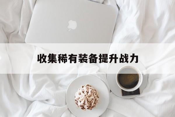 收集稀有装备提升战力 收集稀有装备提升战力
