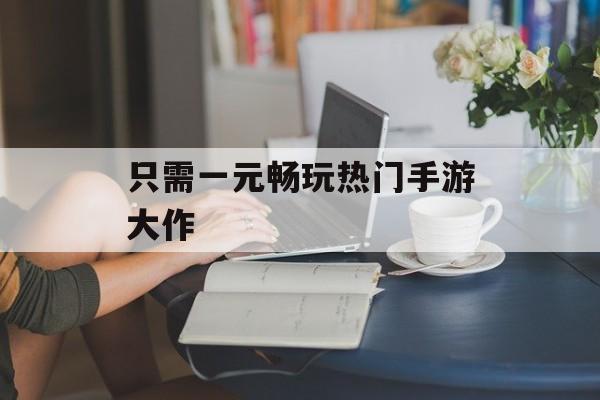 只需一元畅玩热门手游大作 只需一元畅玩热门手游大作